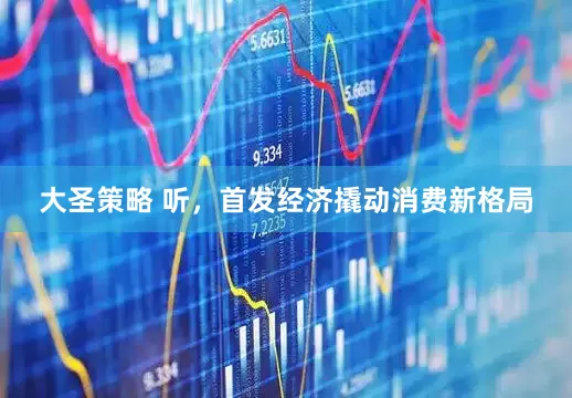 大圣策略 听，首发经济撬动消费新格局