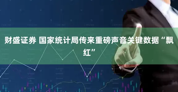 财盛证券 国家统计局传来重磅声音关键数据“飘红”