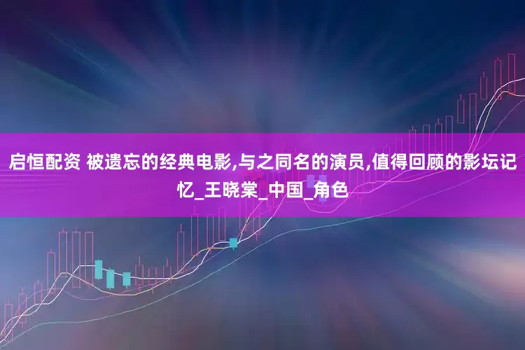 启恒配资 被遗忘的经典电影,与之同名的演员,值得回顾的影坛记忆_王晓棠_中国_角色