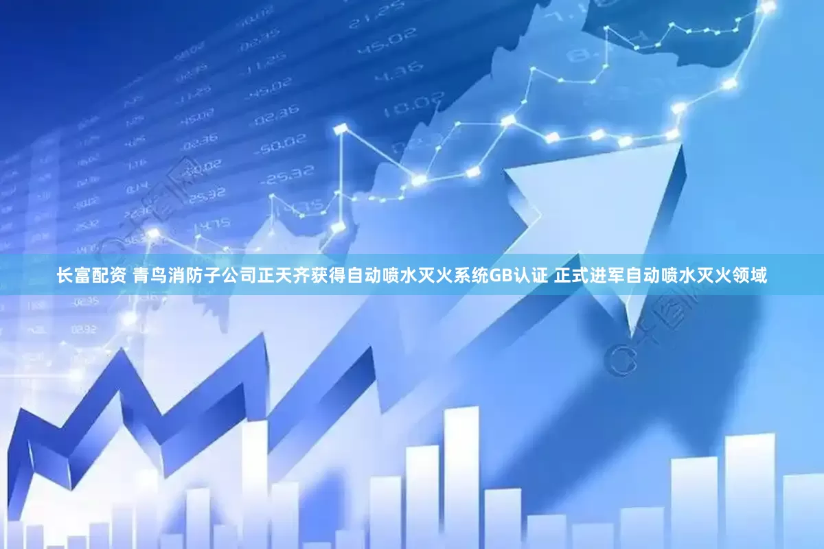 长富配资 青鸟消防子公司正天齐获得自动喷水灭火系统GB认证 正式进军自动喷水灭火领域