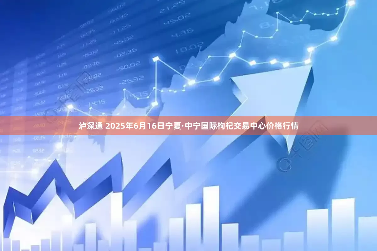 泸深通 2025年6月16日宁夏·中宁国际枸杞交易中心价格行情