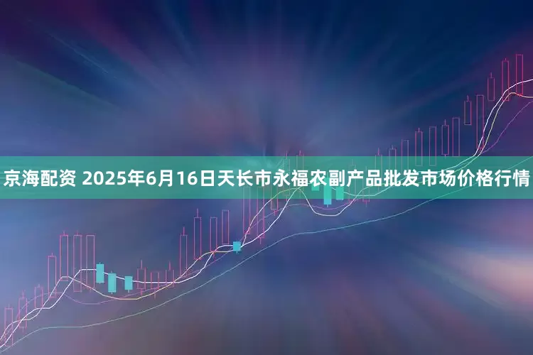 京海配资 2025年6月16日天长市永福农副产品批发市场价格行情