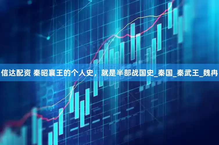 信达配资 秦昭襄王的个人史，就是半部战国史_秦国_秦武王_魏冉