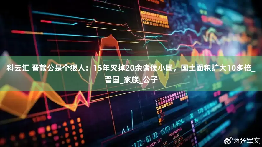 科云汇 晋献公是个狠人：15年灭掉20余诸侯小国，国土面积扩大10多倍_晋国_家族_公子