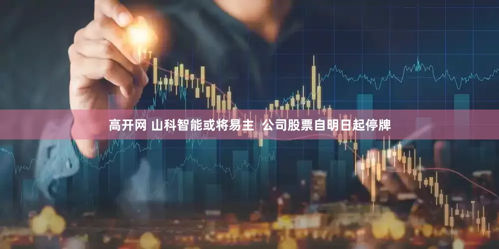 高开网 山科智能或将易主  公司股票自明日起停牌