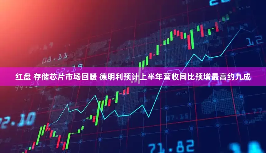 红盘 存储芯片市场回暖 德明利预计上半年营收同比预增最高约九成