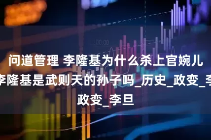 问道管理 李隆基为什么杀上官婉儿，李隆基是武则天的孙子吗_历史_政变_李旦