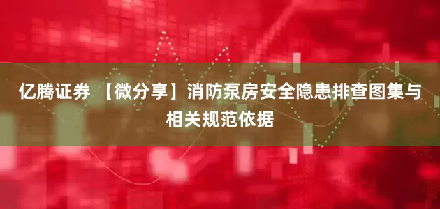 亿腾证券 【微分享】消防泵房安全隐患排查图集与相关规范依据