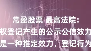 常盈股票 最高法院:不动产物权登记产生的公示公信效力,亦仅是一种推定效力,登记行为本身不产生物权,当事人有证据