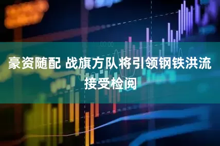 豪资随配 战旗方队将引领钢铁洪流接受检阅
