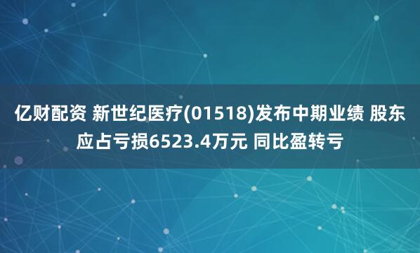 亿财配资 新世纪医疗(01518)发布中期业绩 股东应占亏损6523.4万元 同比盈转亏