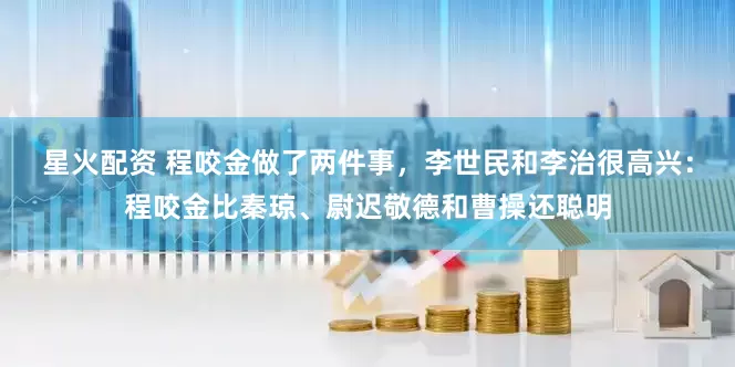 星火配资 程咬金做了两件事，李世民和李治很高兴：程咬金比秦琼、尉迟敬德和曹操还聪明