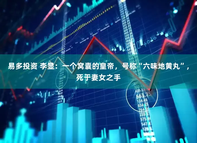 易多投资 李显：一个窝囊的皇帝，号称“六味地黄丸”，死于妻女之手