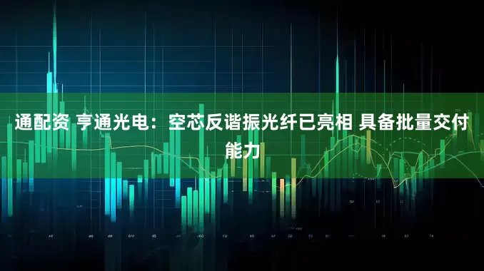 通配资 亨通光电：空芯反谐振光纤已亮相 具备批量交付能力