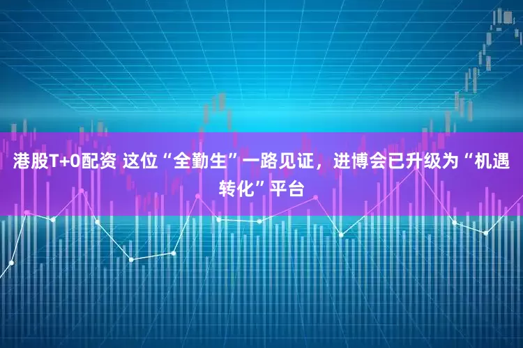 港股T+0配资 这位“全勤生”一路见证,进博会已升级为“机遇转化”平台