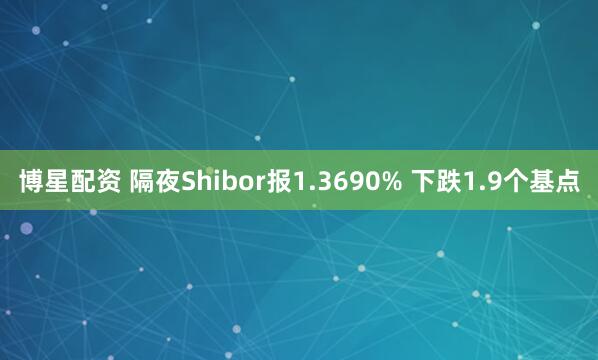博星配资 隔夜Shibor报1.3690% 下跌1.9个基点