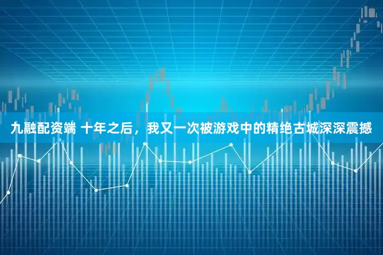 九融配资端 十年之后，我又一次被游戏中的精绝古城深深震撼