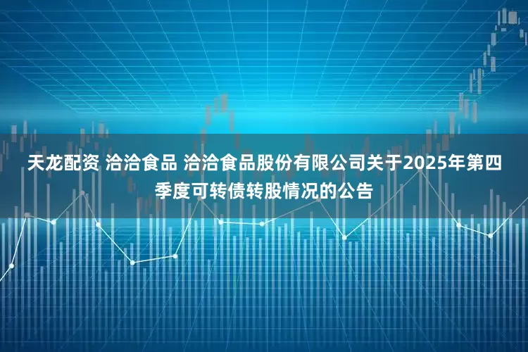 天龙配资 洽洽食品 洽洽食品股份有限公司关于2025年第四季度可转债转股情况的公告