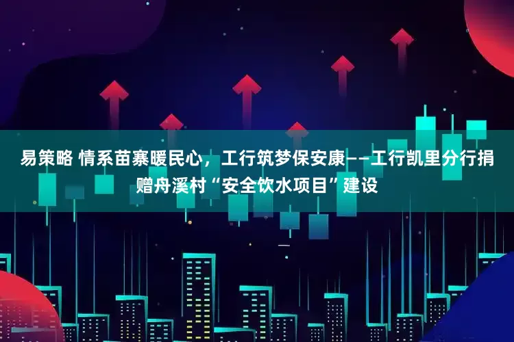 易策略 情系苗寨暖民心，工行筑梦保安康——工行凯里分行捐赠舟溪村“安全饮水项目”建设