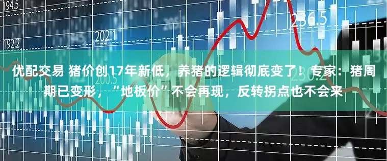 优配交易 猪价创17年新低，养猪的逻辑彻底变了！专家：猪周期已变形，“地板价”不会再现，反转拐点也不会来