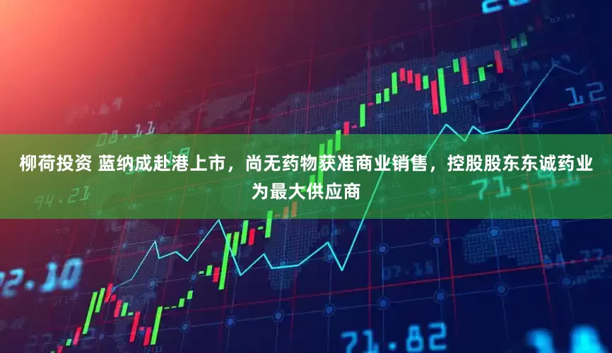 柳荷投资 蓝纳成赴港上市，尚无药物获准商业销售，控股股东东诚药业为最大供应商