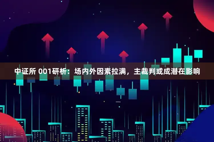 中证所 001研析：场内外因素拉满，主裁判或成潜在影响