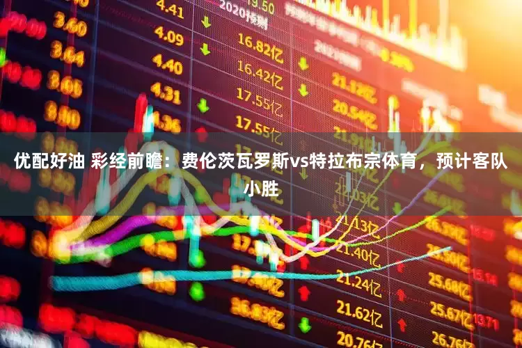 优配好油 彩经前瞻：费伦茨瓦罗斯vs特拉布宗体育，预计客队小胜